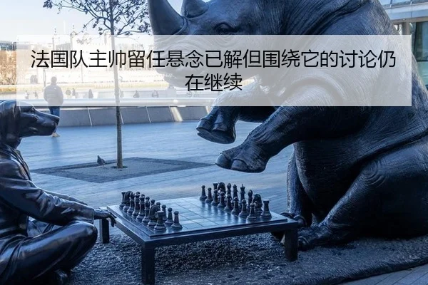法国队主帅留任悬念已解但围绕它的讨论仍在继续